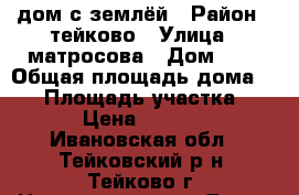 дом с землёй › Район ­ тейково › Улица ­ матросова › Дом ­ 4 › Общая площадь дома ­ 40 › Площадь участка ­ 700 › Цена ­ 300 000 - Ивановская обл., Тейковский р-н, Тейково г. Недвижимость » Дома, коттеджи, дачи продажа   